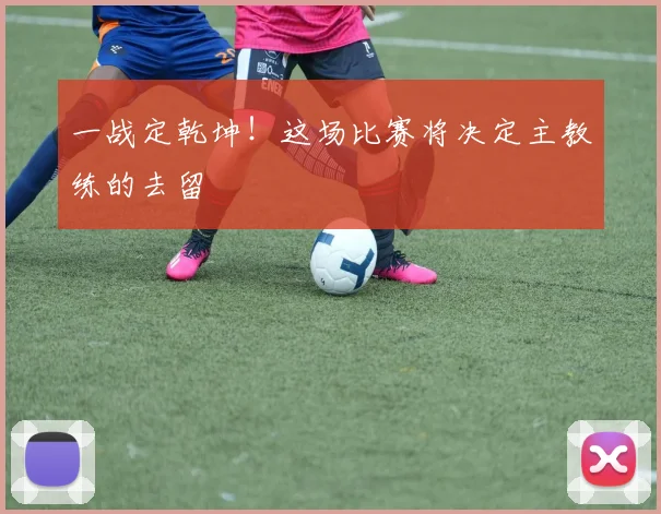 一战定乾坤!这场比赛将决定主教练的去留