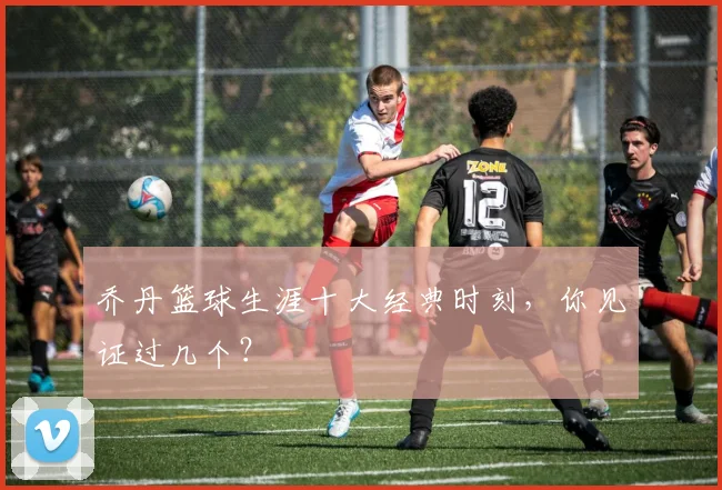 乔丹篮球生涯十大经典时刻，你见证过几个？