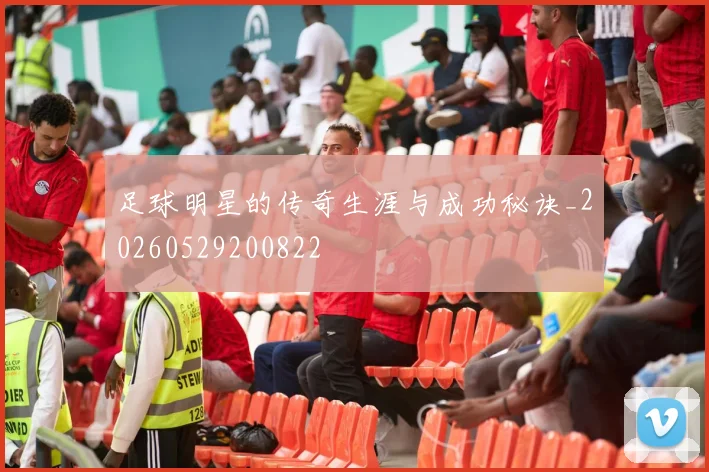 足球明星的传奇生涯与成功秘诀_20260529200822