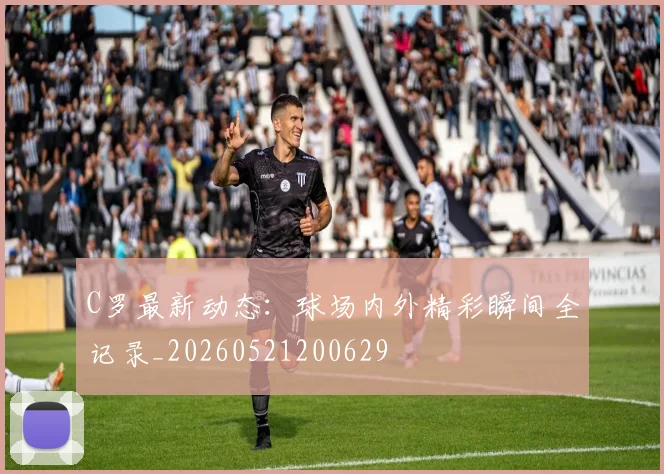 C罗最新动态:球场内外精彩瞬间全记录_20260521200629