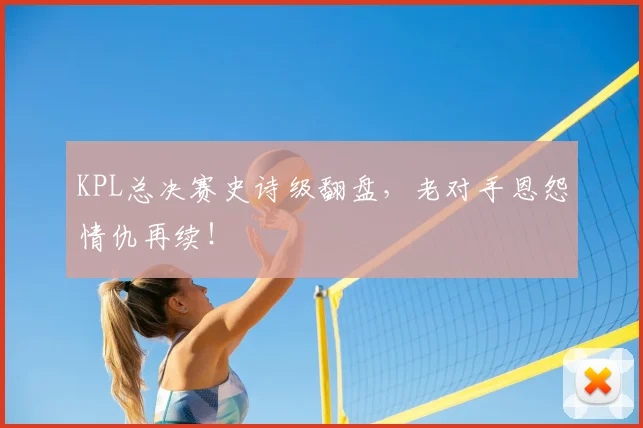 KPL总决赛史诗级翻盘,老对手恩怨情仇再续!