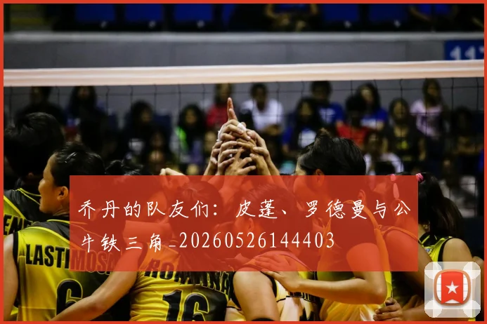 乔丹的队友们：皮蓬、罗德曼与公牛铁三角_20260526144403