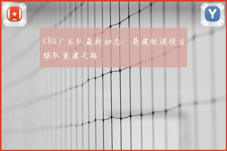 CBA广东队最新动态:易建联退役后球队重建之路
