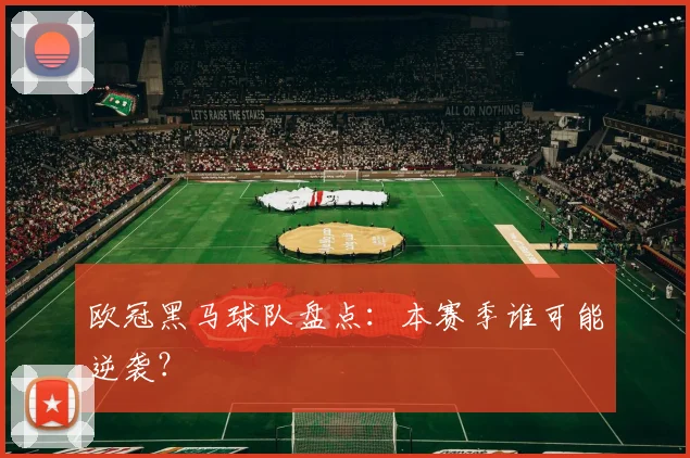 欧冠黑马球队盘点：本赛季谁可能逆袭？