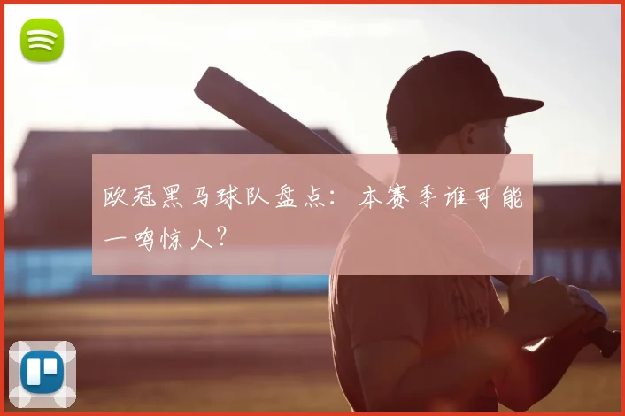 欧冠黑马球队盘点:本赛季谁可能一鸣惊人?