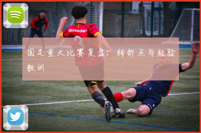 国足重大比赛复盘：转折点与经验教训