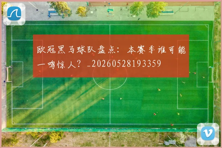 欧冠黑马球队盘点：本赛季谁可能一鸣惊人？_20260528193359