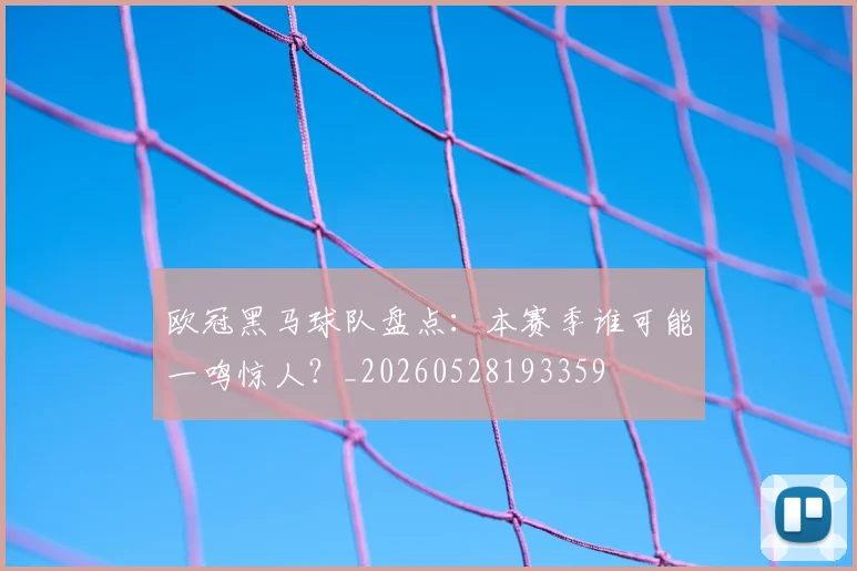 欧冠黑马球队盘点：本赛季谁可能一鸣惊人？_20260528193359