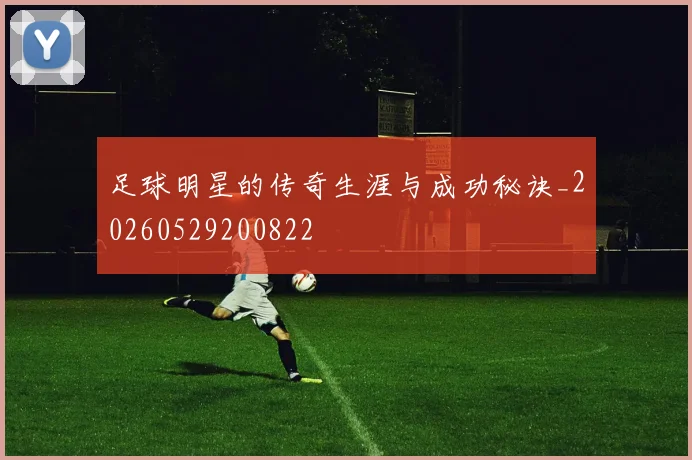 足球明星的传奇生涯与成功秘诀_20260529200822