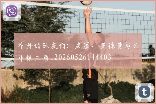 乔丹的队友们：皮蓬、罗德曼与公牛铁三角_20260526144403