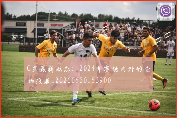 C罗最新动态：2024年赛场内外的全面报道_20260530153900