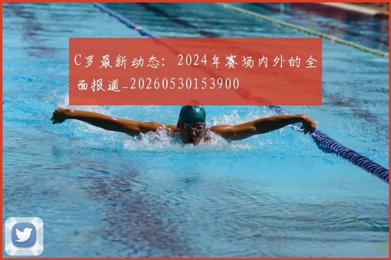 C罗最新动态:2024年赛场内外的全面报道_20260530153900