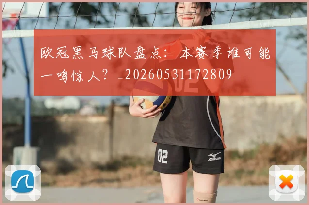 欧冠黑马球队盘点：本赛季谁可能一鸣惊人？_20260531172809