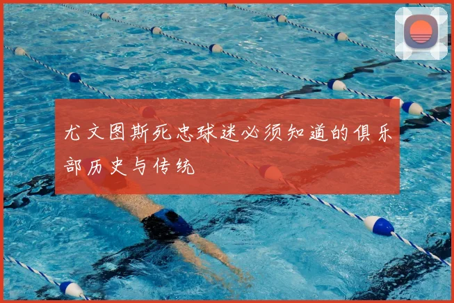 尤文图斯死忠球迷必须知道的俱乐部历史与传统