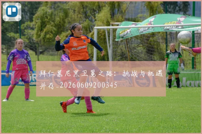 拜仁慕尼黑卫冕之路：挑战与机遇并存_20260609200345