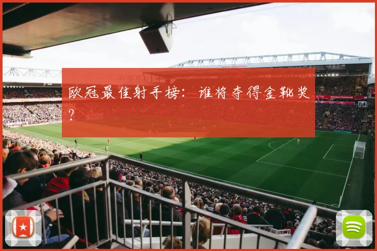 欧冠最佳射手榜：谁将夺得金靴奖？