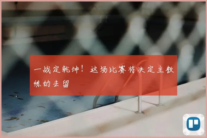 一战定乾坤！这场比赛将决定主教练的去留