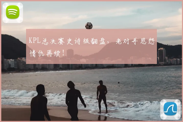 KPL总决赛史诗级翻盘,老对手恩怨情仇再续!