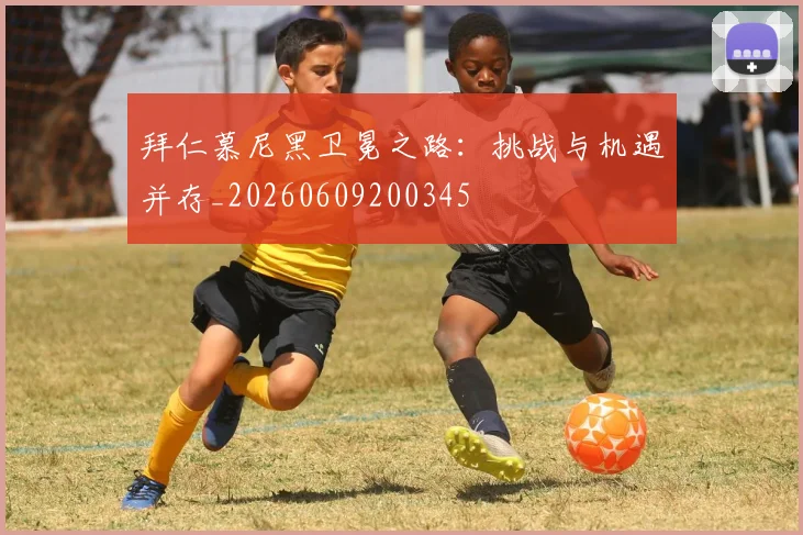 拜仁慕尼黑卫冕之路：挑战与机遇并存_20260609200345