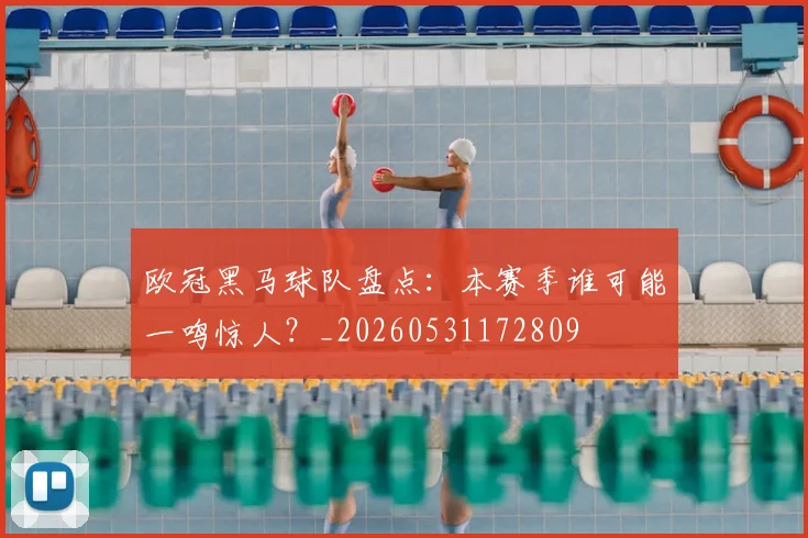 欧冠黑马球队盘点：本赛季谁可能一鸣惊人？_20260531172809